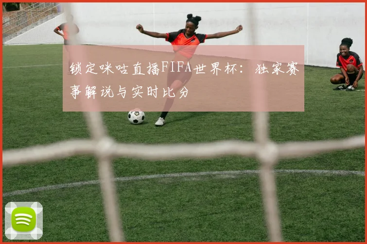 锁定咪咕直播FIFA世界杯：独家赛事解说与实时比分