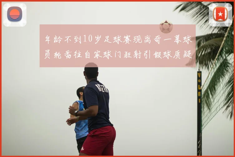 年龄不到10岁足球赛现离奇一幕球员轮番往自家球门狂射引假球质疑