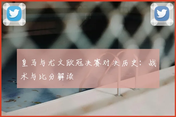 皇马与尤文欧冠决赛对决历史:战术与比分解读