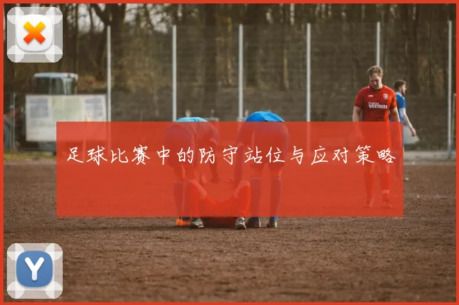 足球比赛中的防守站位与应对策略