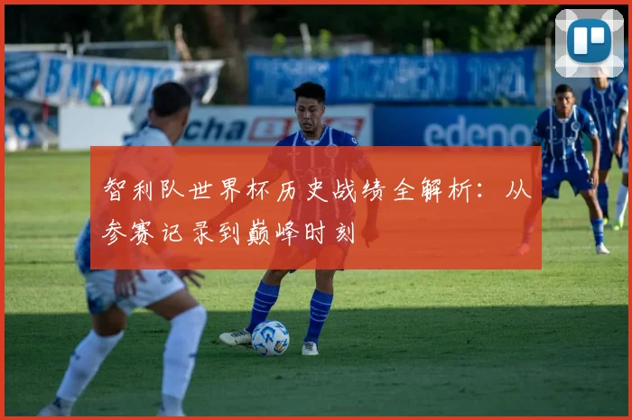 智利队世界杯历史战绩全解析：从参赛记录到巅峰时刻