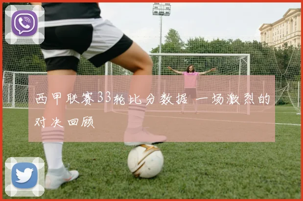 西甲联赛33轮比分数据 一场激烈的对决回顾