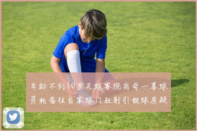 年龄不到10岁足球赛现离奇一幕球员轮番往自家球门狂射引假球质疑