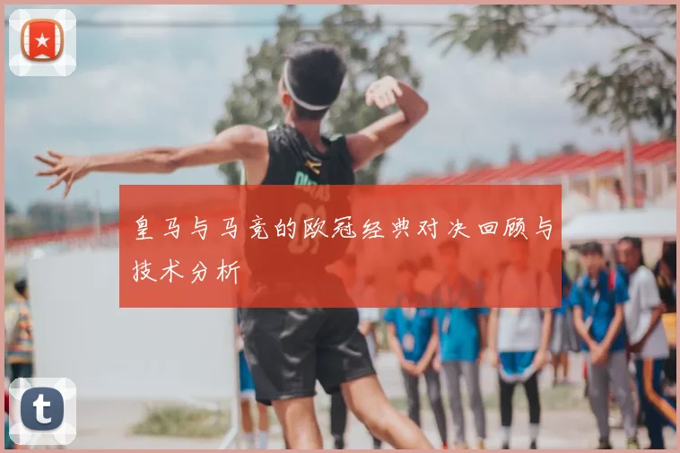 皇马与马竞的欧冠经典对决回顾与技术分析